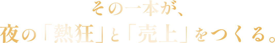 その一本が、夜の「熱狂」と「売上」をつくる。